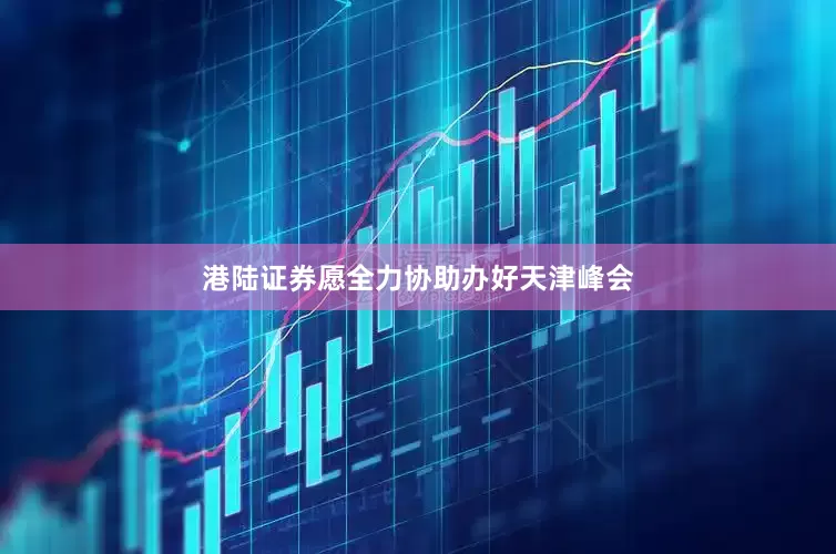 港陆证券愿全力协助办好天津峰会