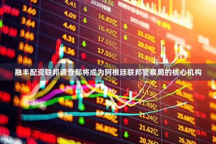 融丰配资联邦调查部将成为阿根廷联邦警察局的核心机构