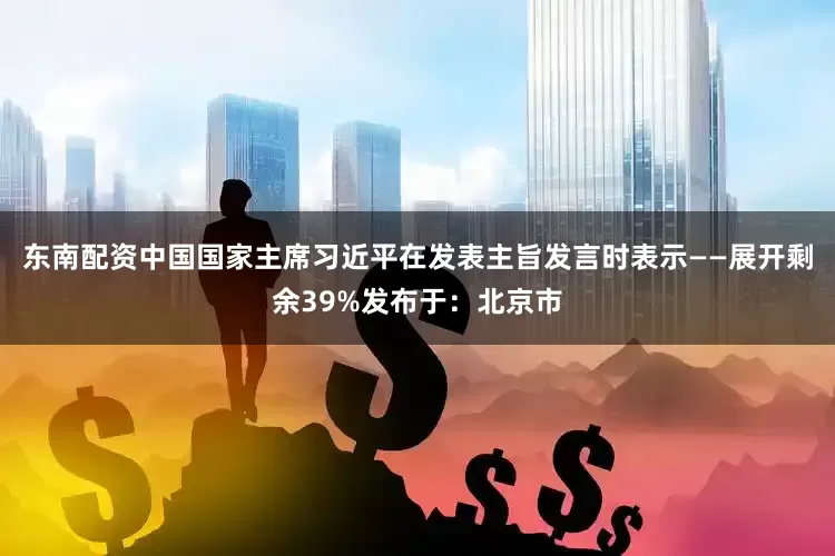 东南配资中国国家主席习近平在发表主旨发言时表示——展开剩余39%发布于：北京市