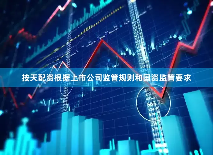 按天配资根据上市公司监管规则和国资监管要求