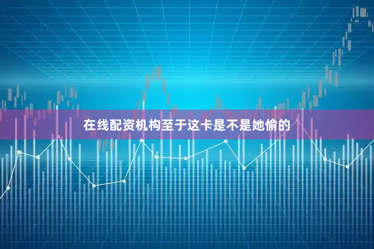 在线配资机构至于这卡是不是她偷的