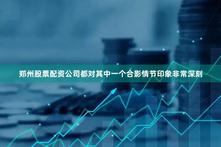 郑州股票配资公司都对其中一个合影情节印象非常深刻