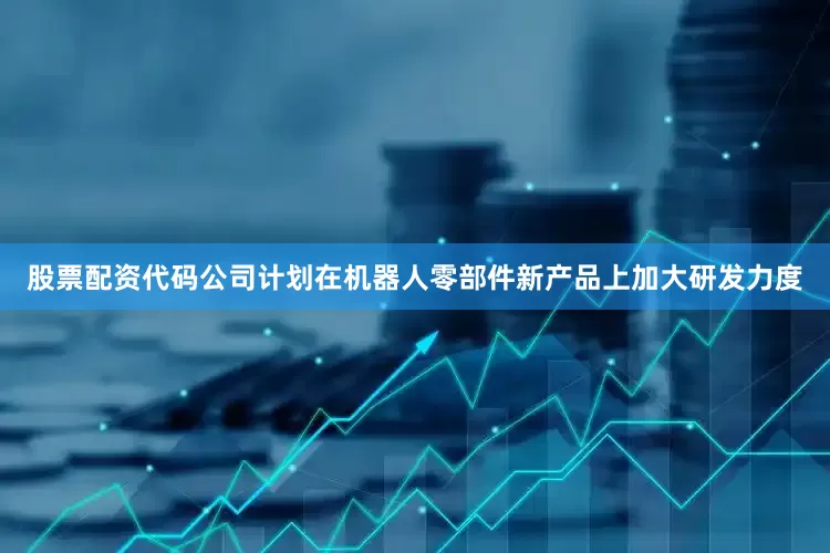 股票配资代码公司计划在机器人零部件新产品上加大研发力度
