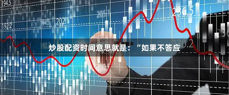 炒股配资时间意思就是：“如果不答应