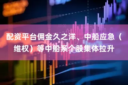 配资平台佣金久之洋、中船应急（维权）等中船系个股集体拉升