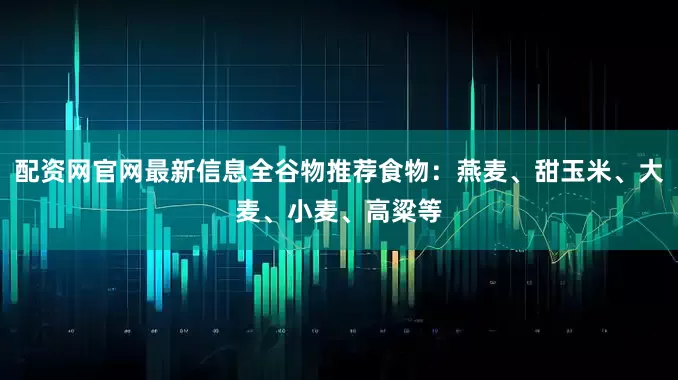 配资网官网最新信息全谷物推荐食物：燕麦、甜玉米、大麦、小麦、高粱等