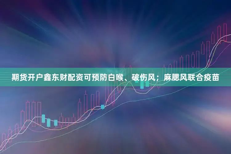 期货开户鑫东财配资可预防白喉、破伤风；麻腮风联合疫苗