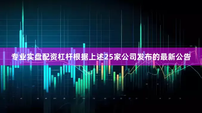 专业实盘配资杠杆根据上述25家公司发布的最新公告