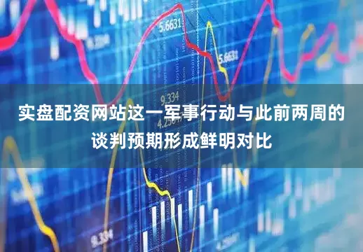 实盘配资网站这一军事行动与此前两周的谈判预期形成鲜明对比