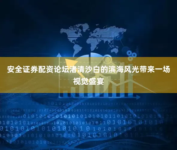 安全证券配资论坛渚清沙白的滨海风光带来一场视觉盛宴