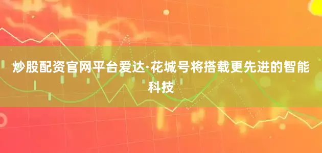 炒股配资官网平台爱达·花城号将搭载更先进的智能科技