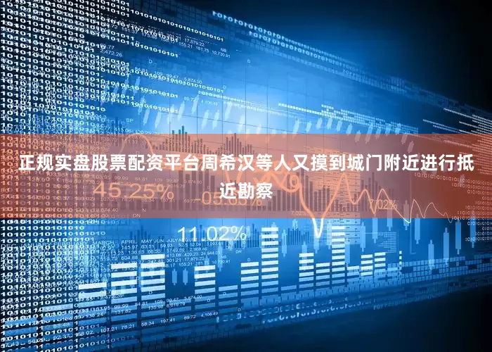 正规实盘股票配资平台周希汉等人又摸到城门附近进行抵近勘察