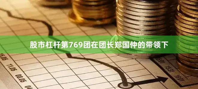 股市杠杆第769团在团长郑国仲的带领下