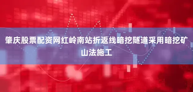 肇庆股票配资网红岭南站折返线暗挖隧道采用暗挖矿山法施工