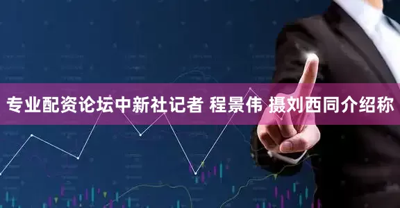 专业配资论坛中新社记者 程景伟 摄刘西同介绍称