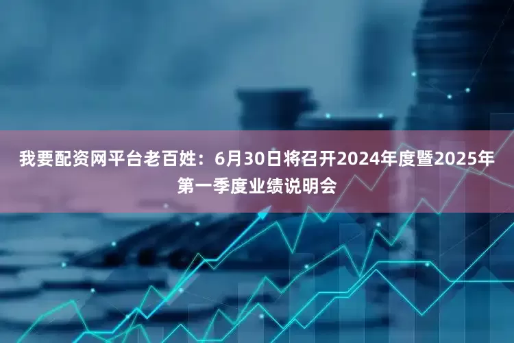 我要配资网平台老百姓：6月30日将召开2024年度暨2025年第一季度业绩说明会