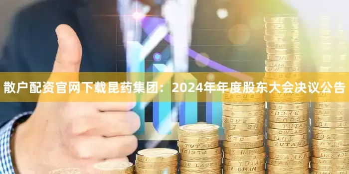 散户配资官网下载昆药集团：2024年年度股东大会决议公告