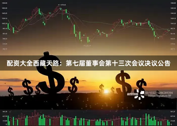 配资大全西藏天路：第七届董事会第十三次会议决议公告