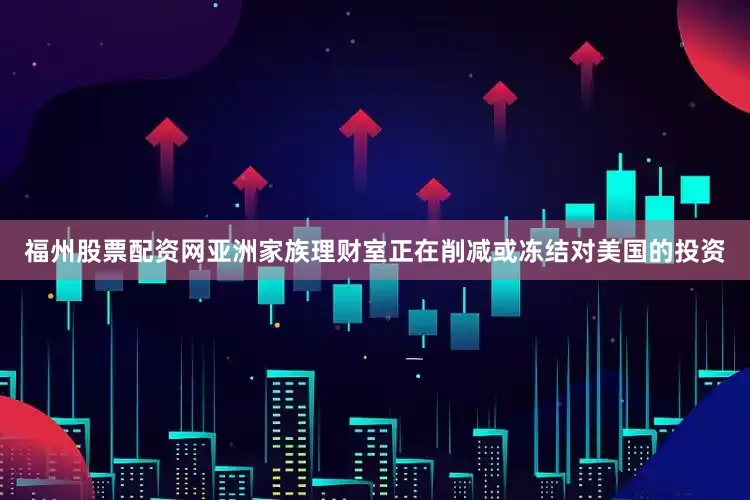 福州股票配资网亚洲家族理财室正在削减或冻结对美国的投资