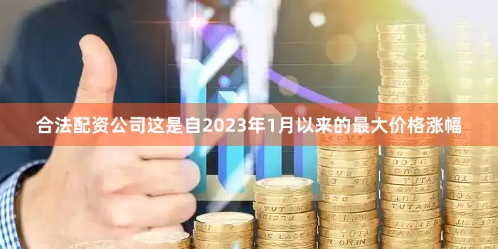 合法配资公司这是自2023年1月以来的最大价格涨幅