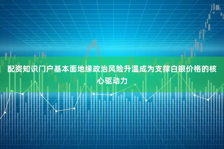 配资知识门户基本面地缘政治风险升温成为支撑白银价格的核心驱动力