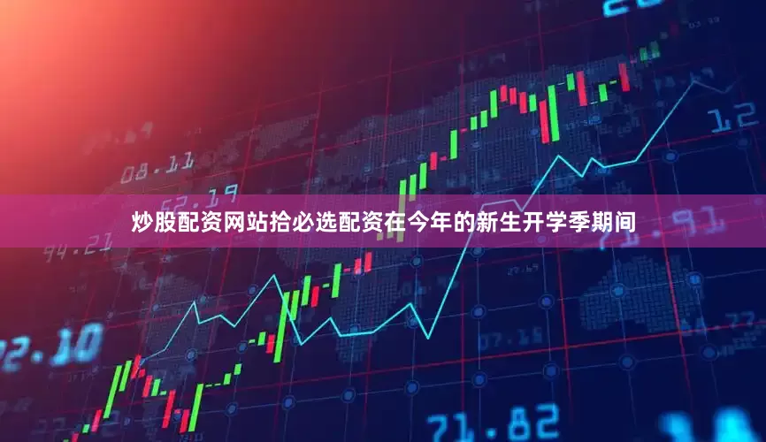 炒股配资网站拾必选配资在今年的新生开学季期间