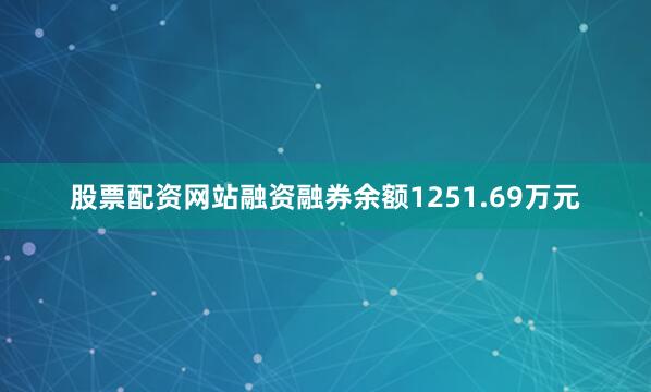股票配资网站融资融券余额1251.69万元