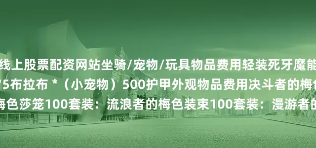 线上股票配资网站坐骑/宠物/玩具物品费用轻装死牙魔能野猪325哀嚎女妖军马575布拉布 *（小宠物）500护甲外观物品费用决斗者的梅色肩部斗篷75商人的梅色莎笼100套装：流浪者的梅色装束100套装：漫游者的梅色礼服100经典梅色战袍100套装：梅色运动服100套装：活跃运动服100被遗忘者的怪诞箭袋175哀嚎女妖箭袋175黑暗游侠将军的箭袋175哀嚎女妖大锅200复仇十字军头盔 *225深海宝藏
