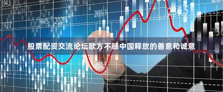 股票配资交流论坛欧方不顾中国释放的善意和诚意