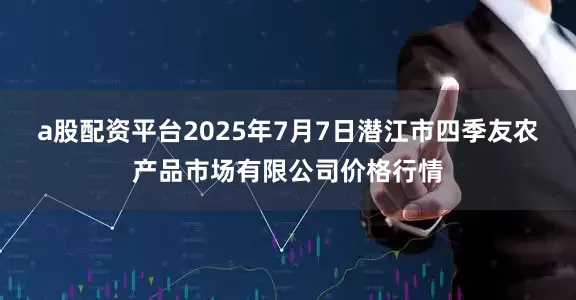 a股配资平台2025年7月7日潜江市四季友农产品市场有限公司价格行情