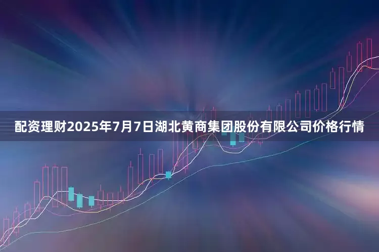 配资理财2025年7月7日湖北黄商集团股份有限公司价格行情