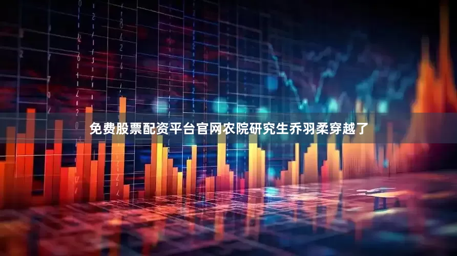 免费股票配资平台官网农院研究生乔羽柔穿越了