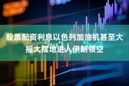股票配资利息以色列加油机甚至大摇大摆地进入伊朗领空