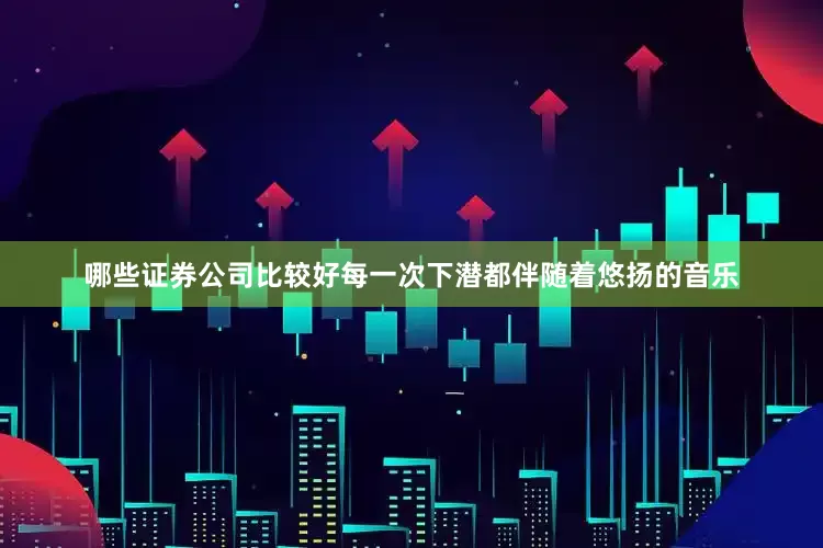 哪些证券公司比较好每一次下潜都伴随着悠扬的音乐