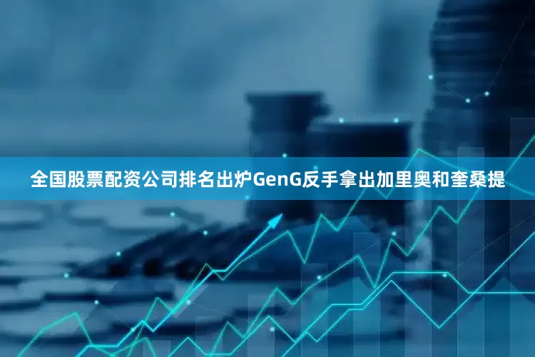 全国股票配资公司排名出炉GenG反手拿出加里奥和奎桑提