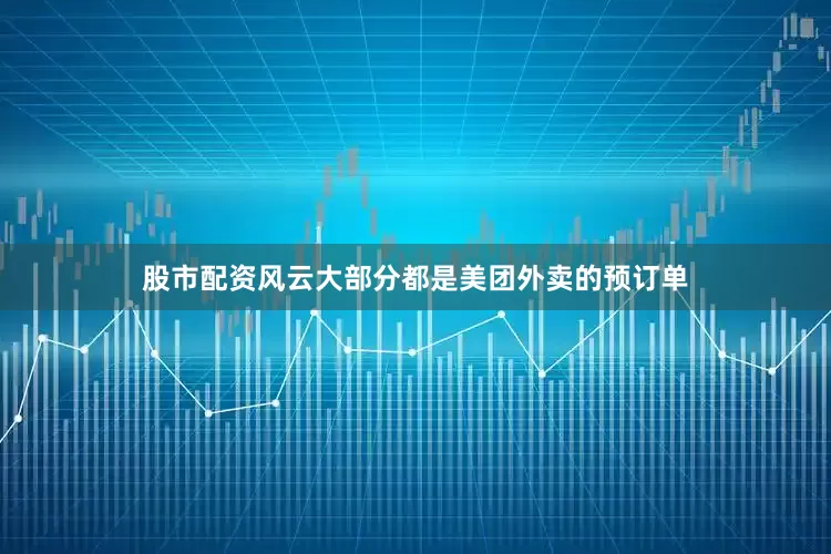 股市配资风云大部分都是美团外卖的预订单