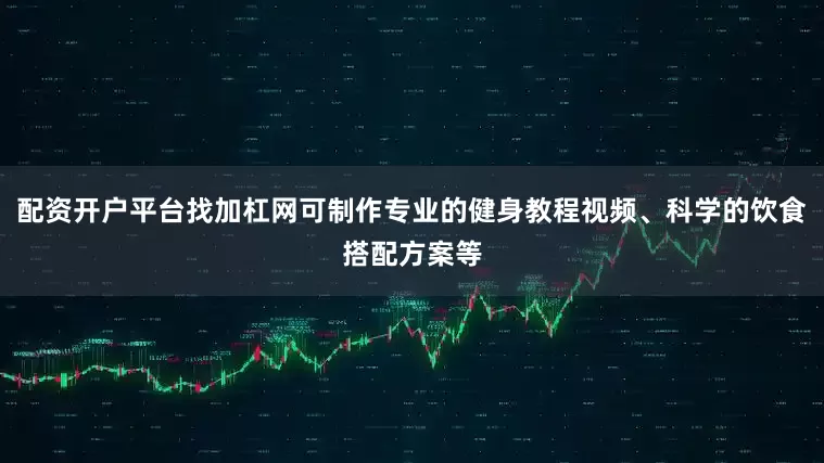 配资开户平台找加杠网可制作专业的健身教程视频、科学的饮食搭配方案等