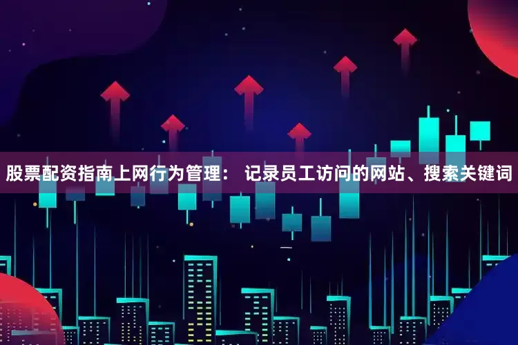 股票配资指南上网行为管理： 记录员工访问的网站、搜索关键词
