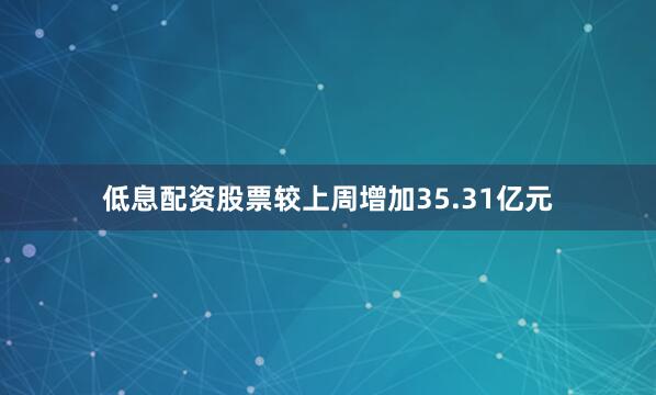 低息配资股票较上周增加35.31亿元