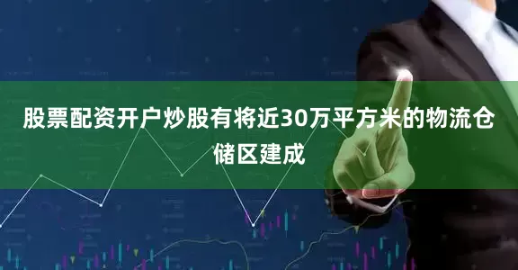 股票配资开户炒股有将近30万平方米的物流仓储区建成