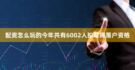配资怎么玩的今年共有6002人拟取得落户资格