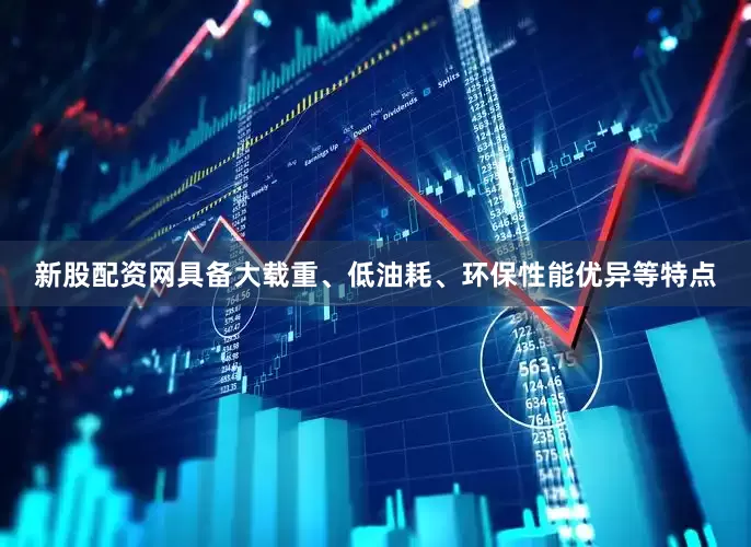 新股配资网具备大载重、低油耗、环保性能优异等特点