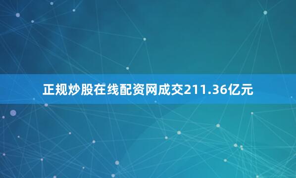 正规炒股在线配资网成交211.36亿元