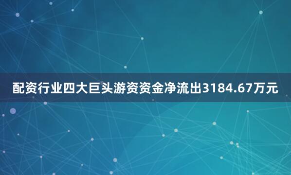 配资行业四大巨头游资资金净流出3184.67万元