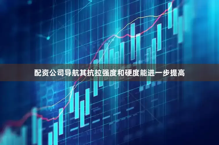 配资公司导航其抗拉强度和硬度能进一步提高
