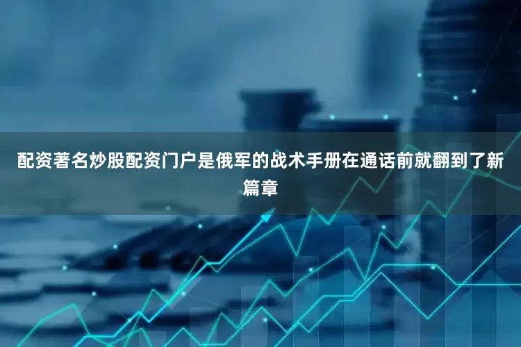 配资著名炒股配资门户是俄军的战术手册在通话前就翻到了新篇章