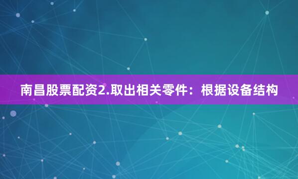 南昌股票配资2.取出相关零件：根据设备结构