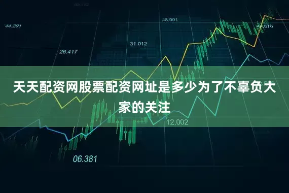 天天配资网股票配资网址是多少为了不辜负大家的关注