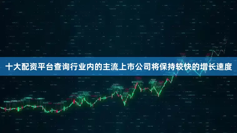十大配资平台查询行业内的主流上市公司将保持较快的增长速度