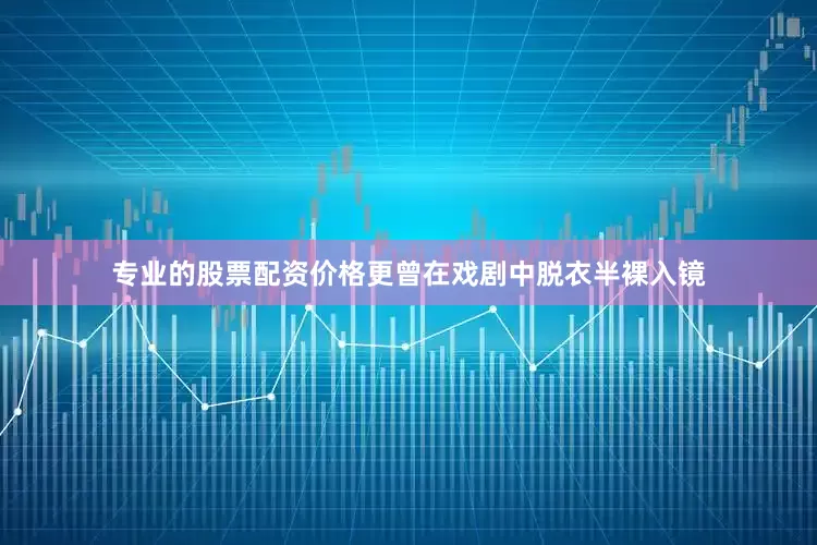 专业的股票配资价格更曾在戏剧中脱衣半裸入镜